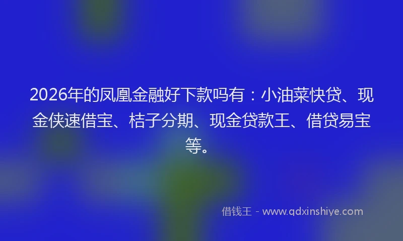 2026年的凤凰金融好下款吗有:小油菜快贷、现金侠速借宝、桔子分期、现金贷款王、借贷易宝等。