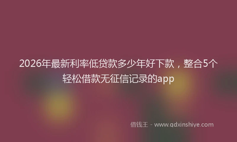 2026年最新利率低贷款多少年好下款,整合5个轻松借款无征信记录的app