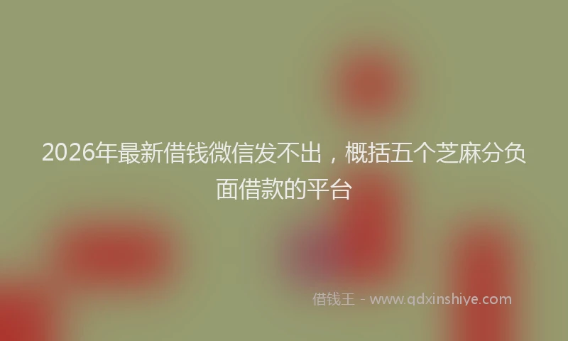 2026年最新借钱微信发不出,概括五个芝麻分负面借款的平台