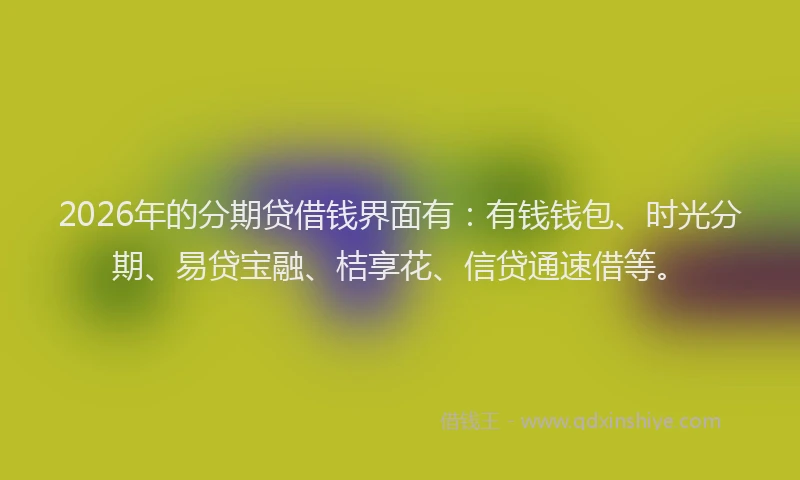2026年的分期贷借钱界面有:有钱钱包、时光分期、易贷宝融、桔享花、信贷通速借等。