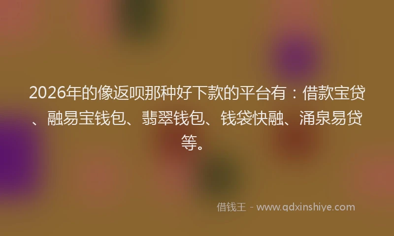 2026年的像返呗那种好下款的平台有：借款宝贷、融易宝钱包、翡翠钱包、钱袋快融、涌泉易贷等。
