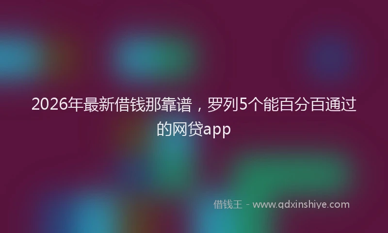 2026年最新借钱那靠谱，罗列5个能百分百通过的网贷app