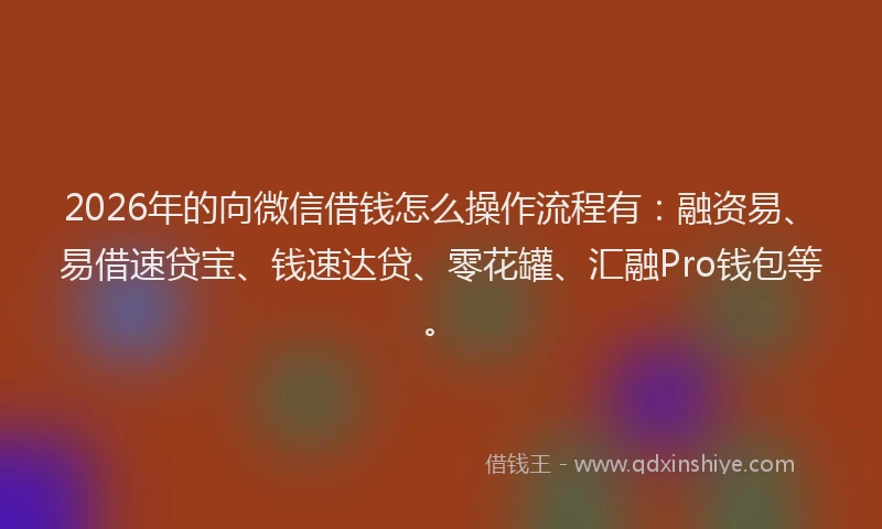 2026年的向微信借钱怎么操作流程有：融资易、易借速贷宝、钱速达贷、零花罐、汇融Pro钱包等。