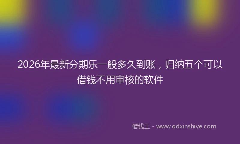 2026年最新分期乐一般多久到账,归纳五个可以借钱不用审核的软件