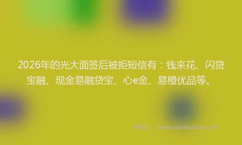 2026年的光大面签后被拒短信有：钱来花、闪贷宝融、现金易融贷宝、心e金、易橙优品等。