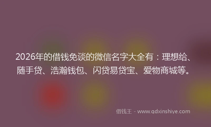 2026年的借钱免谈的微信名字大全有:理想给、随手贷、浩瀚钱包、闪贷易贷宝、爱物商城等。