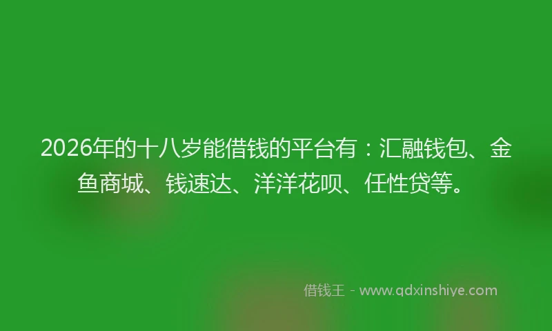 2026年的十八岁能借钱的平台有:汇融钱包、金鱼商城、钱速达、洋洋花呗、任性贷等。