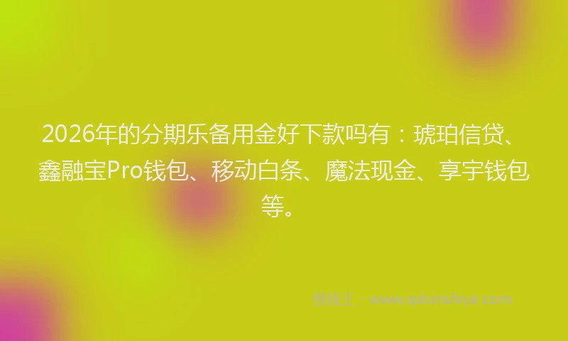 2026年的分期乐备用金好下款吗有：琥珀信贷、鑫融宝Pro钱包、移动白条、魔法现金、享宇钱包等。