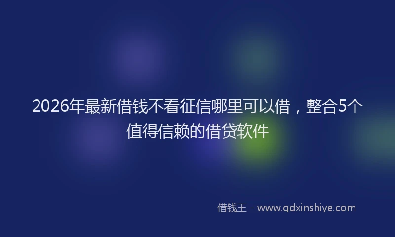 2026年最新借钱不看征信哪里可以借，整合5个值得信赖的借贷软件