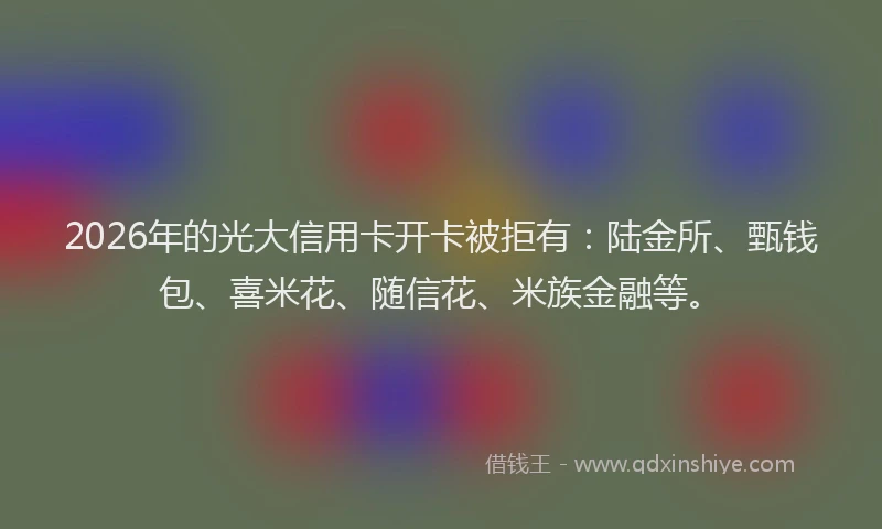 2026年的光大信用卡开卡被拒有：陆金所、甄钱包、喜米花、随信花、米族金融等。