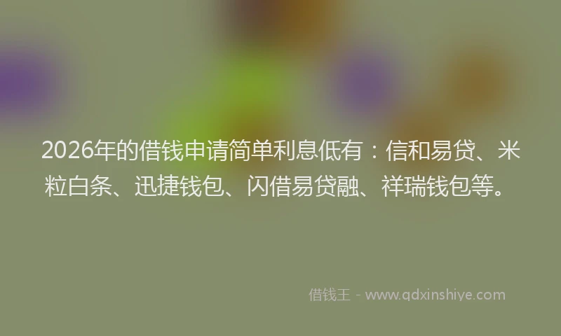 2026年的借钱申请简单利息低有:信和易贷、米粒白条、迅捷钱包、闪借易贷融、祥瑞钱包等。