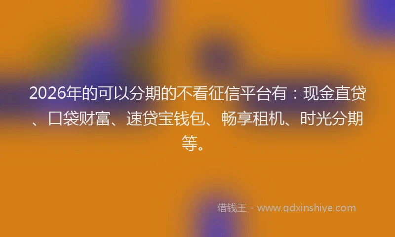 2026年的可以分期的不看征信平台有：现金直贷、口袋财富、速贷宝钱包、畅享租机、时光分期等。