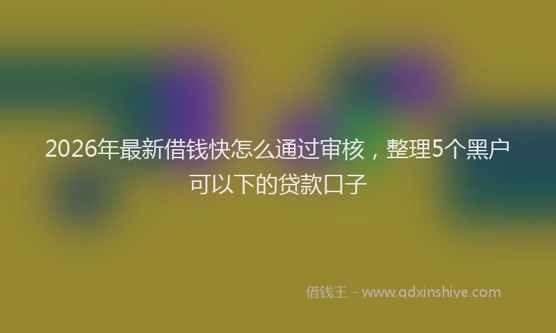 2026年最新借钱快怎么通过审核,整理5个黑户可以下的贷款口子