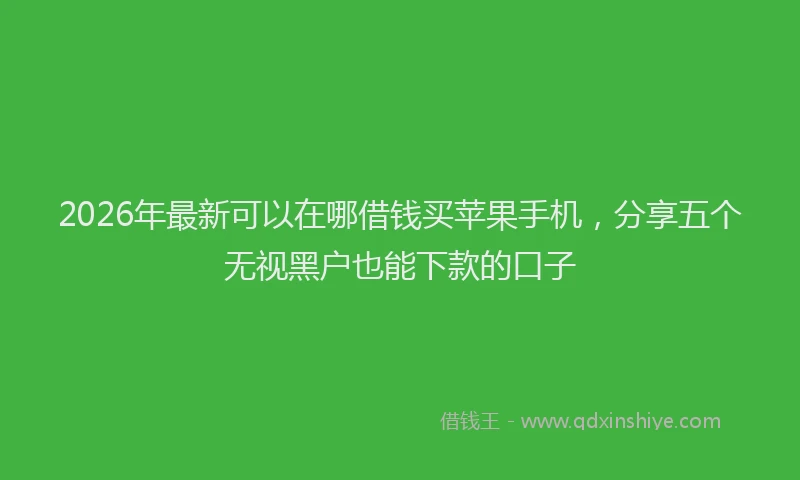2026年最新可以在哪借钱买苹果手机，分享五个无视黑户也能下款的口子