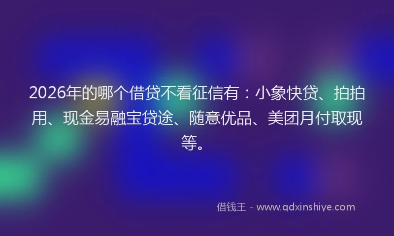 2026年的哪个借贷不看征信有：小象快贷、拍拍用、现金易融宝贷途、随意优品、美团月付取现等。