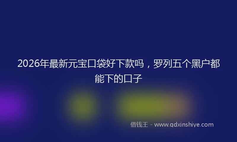 2026年最新元宝口袋好下款吗，罗列五个黑户都能下的口子