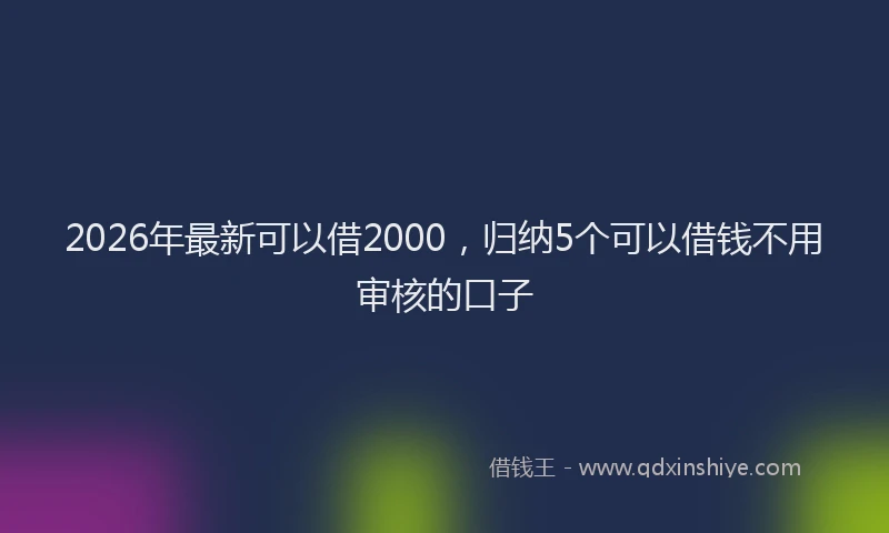 2026年最新可以借2000，归纳5个可以借钱不用审核的口子