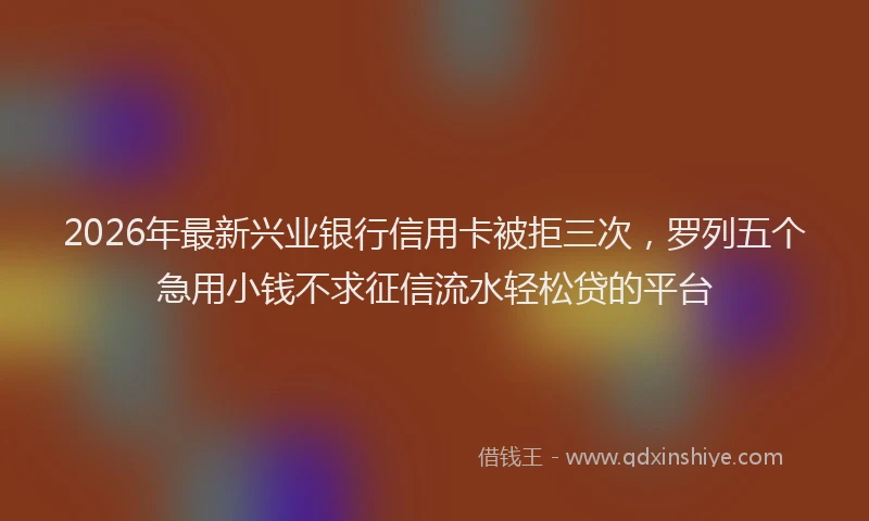 2026年最新兴业银行信用卡被拒三次,罗列五个急用小钱不求征信流水轻松贷的平台