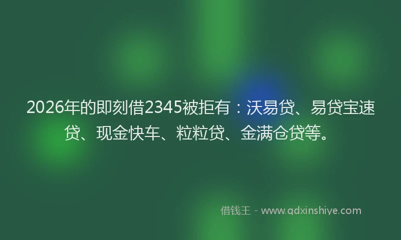 2026年的即刻借2345被拒有：沃易贷、易贷宝速贷、现金快车、粒粒贷、金满仓贷等。
