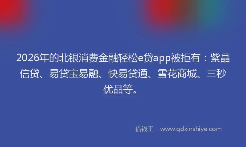 2026年的北银消费金融轻松e贷app被拒有：紫晶信贷、易贷宝易融、快易贷通、雪花商城、三秒优品等。