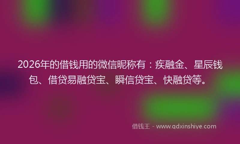 2026年的借钱用的微信昵称有：疾融金、星辰钱包、借贷易融贷宝、瞬信贷宝、快融贷等。
