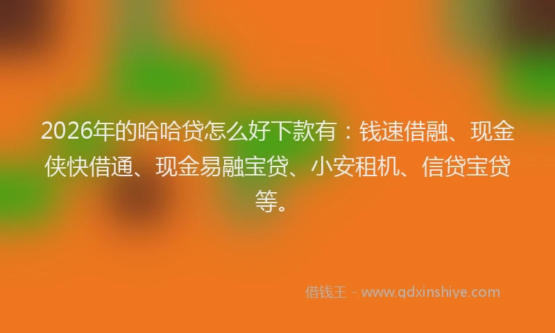 2026年的哈哈贷怎么好下款有:钱速借融、现金侠快借通、现金易融宝贷、小安租机、信贷宝贷等。