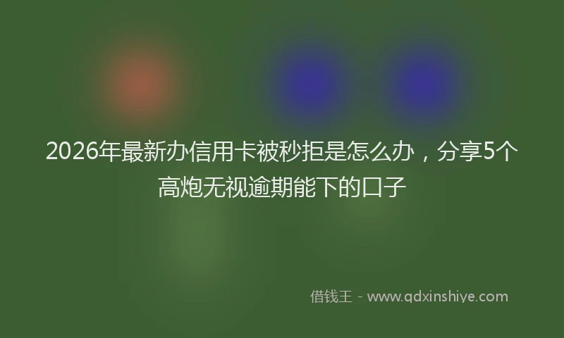 2026年最新办信用卡被秒拒是怎么办,分享5个高炮无视逾期能下的口子