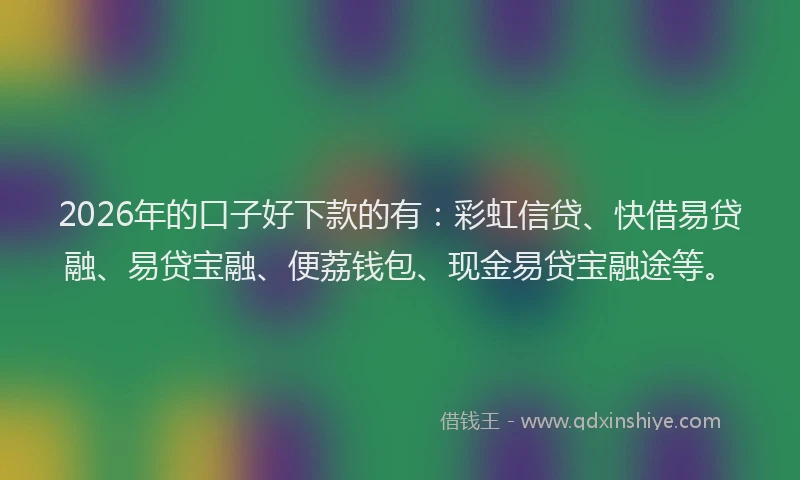 2026年的口子好下款的有：彩虹信贷、快借易贷融、易贷宝融、便荔钱包、现金易贷宝融途等。