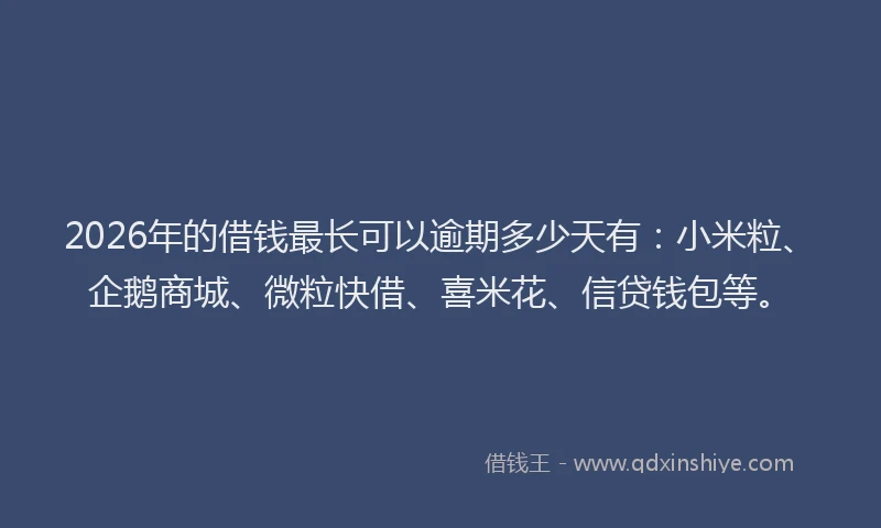 2026年的借钱最长可以逾期多少天有：小米粒、企鹅商城、微粒快借、喜米花、信贷钱包等。