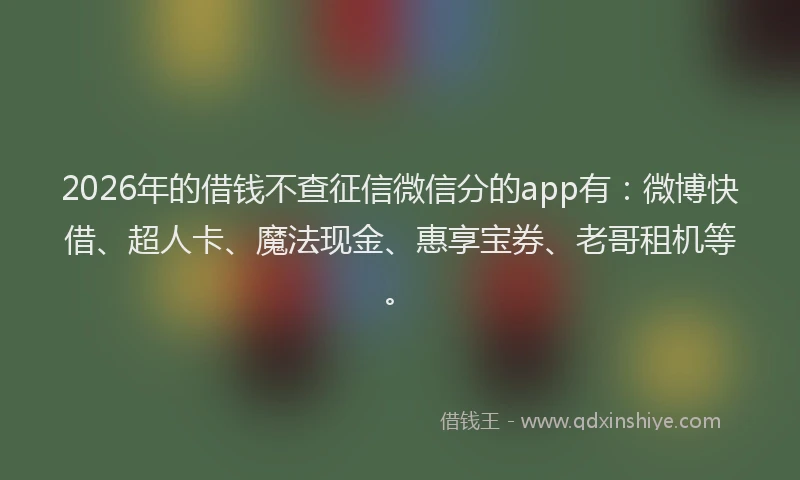 2026年的借钱不查征信微信分的app有：微博快借、超人卡、魔法现金、惠享宝券、老哥租机等。