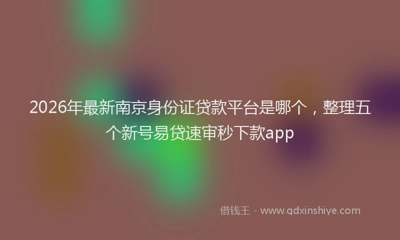2026年最新南京身份证贷款平台是哪个，整理五个新号易贷速审秒下款app