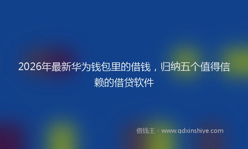 2026年最新华为钱包里的借钱，归纳五个值得信赖的借贷软件