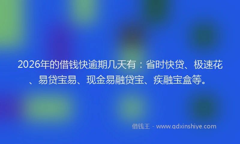 2026年的借钱快逾期几天有:省时快贷、极速花、易贷宝易、现金易融贷宝、疾融宝盒等。