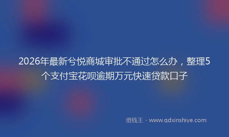 2026年最新兮悦商城审批不通过怎么办，整理5个支付宝花呗逾期万元快速贷款口子