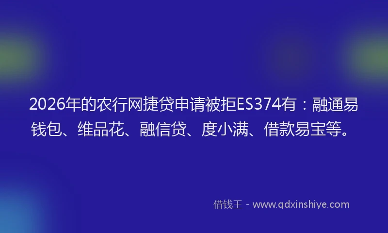 2026年的农行网捷贷申请被拒ES374有：融通易钱包、维品花、融信贷、度小满、借款易宝等。