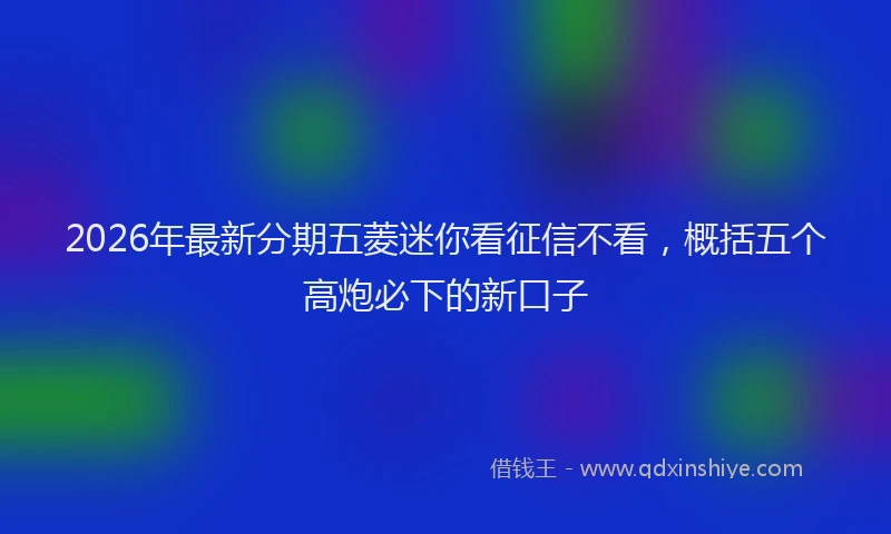 2026年最新分期五菱迷你看征信不看，概括五个高炮必下的新口子