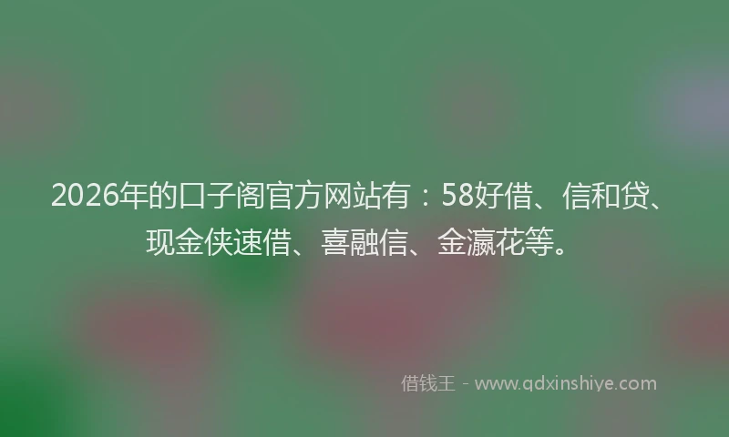 2026年的口子阁官方网站有:58好借、信和贷、现金侠速借、喜融信、金瀛花等。