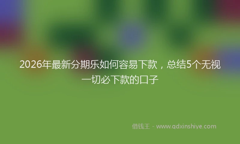 2026年最新分期乐如何容易下款，总结5个无视一切必下款的口子