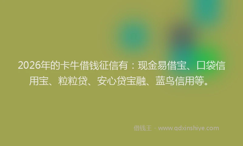 2026年的卡牛借钱征信有：现金易借宝、口袋信用宝、粒粒贷、安心贷宝融、蓝鸟信用等。