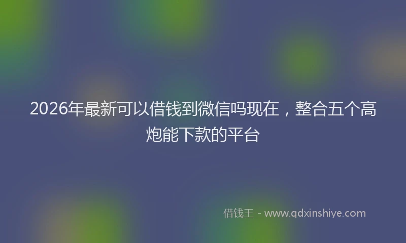 2026年最新可以借钱到微信吗现在，整合五个高炮能下款的平台