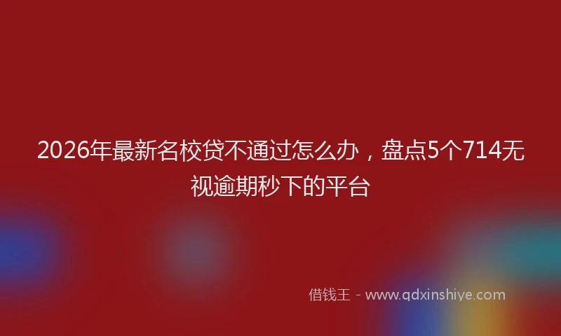 2026年最新名校贷不通过怎么办，盘点5个714无视逾期秒下的平台