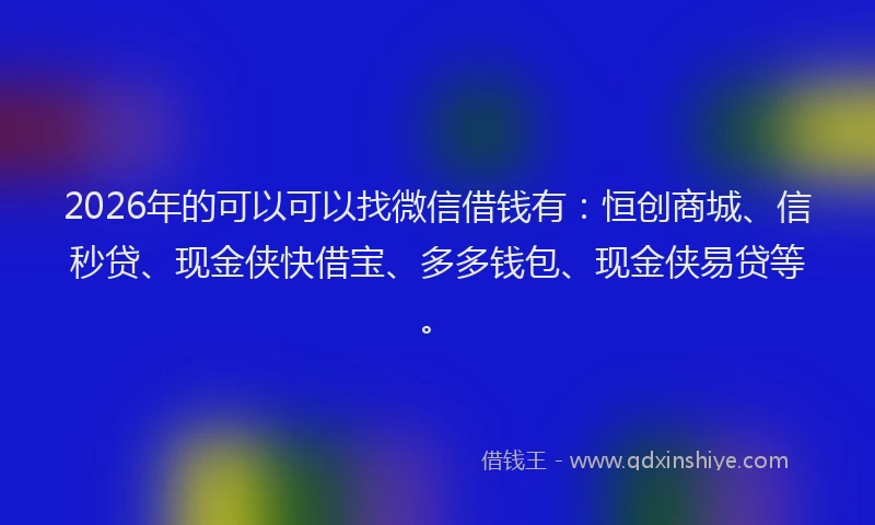 2026年的可以可以找微信借钱有：恒创商城、信秒贷、现金侠快借宝、多多钱包、现金侠易贷等。