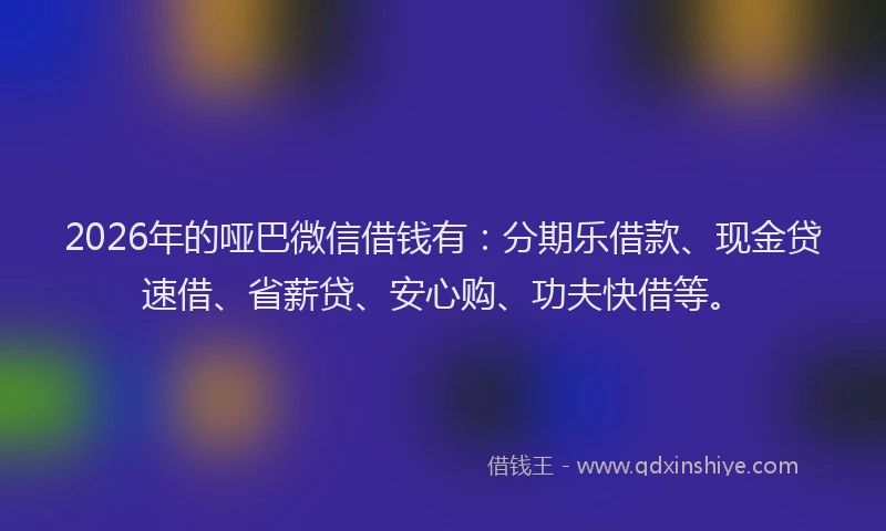2026年的哑巴微信借钱有：分期乐借款、现金贷速借、省薪贷、安心购、功夫快借等。