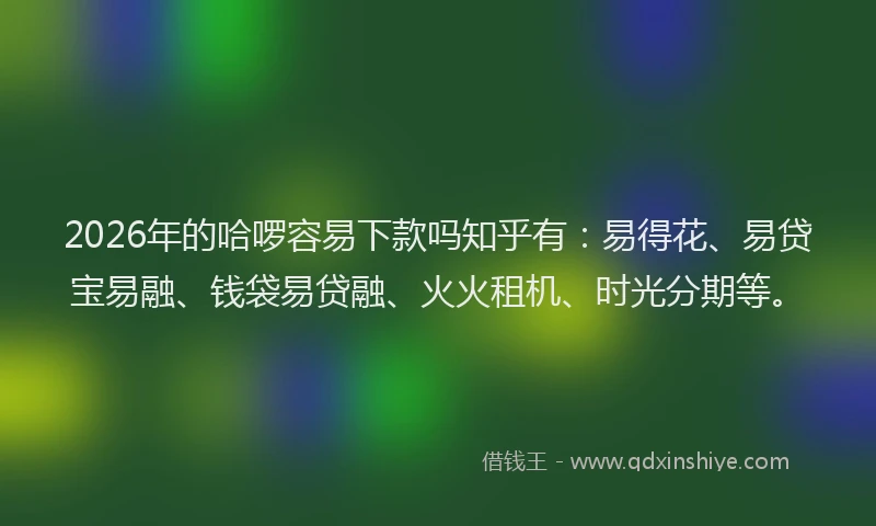 2026年的哈啰容易下款吗知乎有:易得花、易贷宝易融、钱袋易贷融、火火租机、时光分期等。