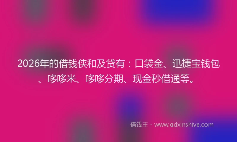 2026年的借钱侠和及贷有:口袋金、迅捷宝钱包、哆哆米、哆哆分期、现金秒借通等。