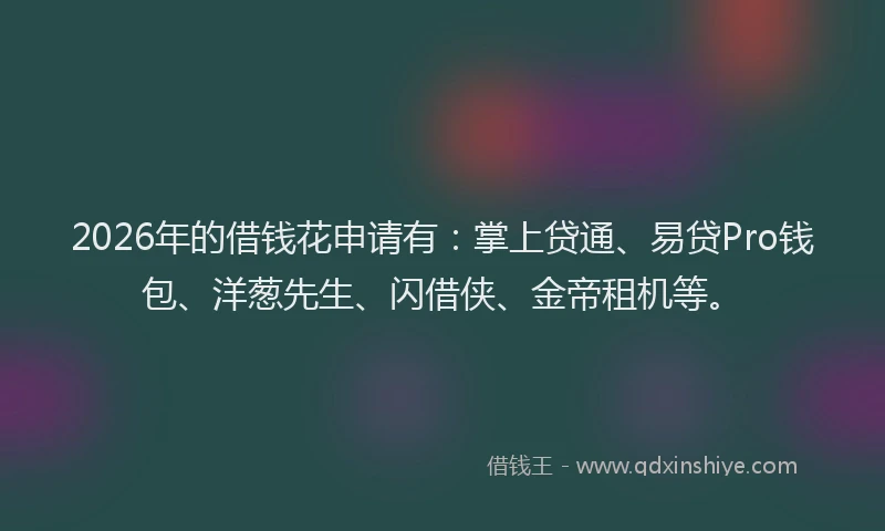 2026年的借钱花申请有:掌上贷通、易贷Pro钱包、洋葱先生、闪借侠、金帝租机等。