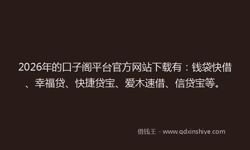 2026年的口子阁平台官方网站下载有：钱袋快借、幸福贷、快捷贷宝、爱木速借、信贷宝等。