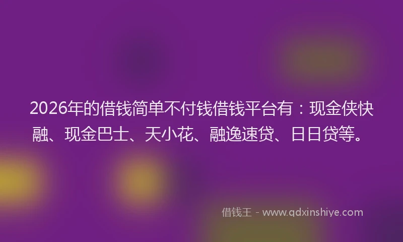2026年的借钱简单不付钱借钱平台有：现金侠快融、现金巴士、天小花、融逸速贷、日日贷等。