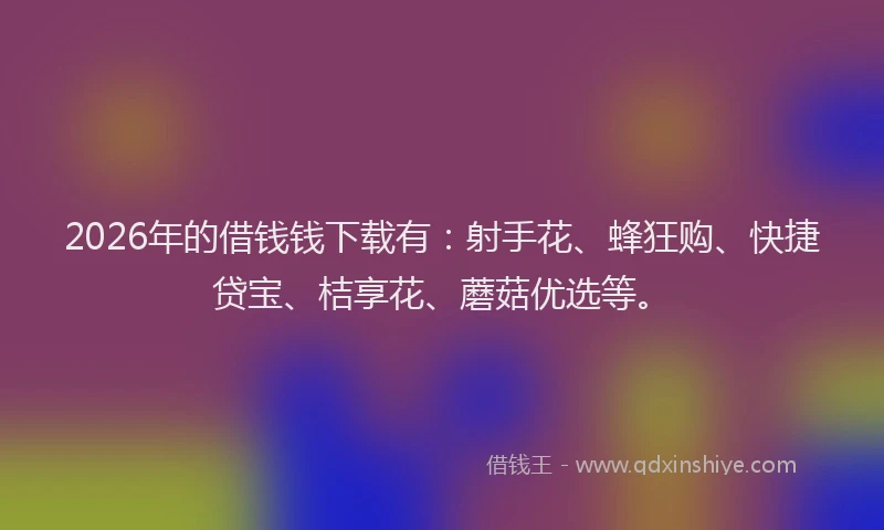 2026年的借钱钱下载有：射手花、蜂狂购、快捷贷宝、桔享花、蘑菇优选等。