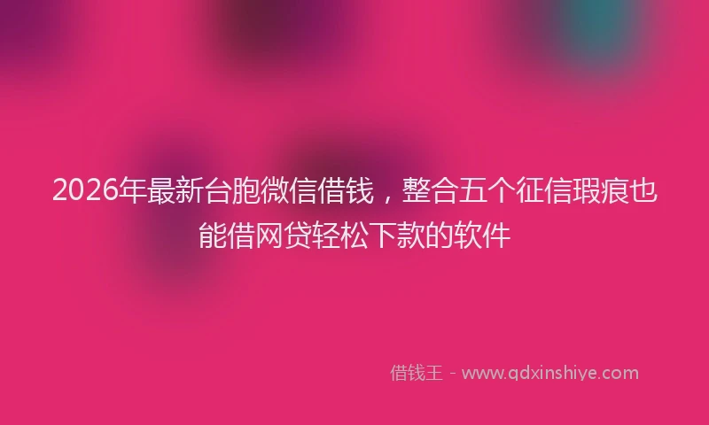 2026年最新台胞微信借钱，整合五个征信瑕疵也能借网贷轻松下款的软件